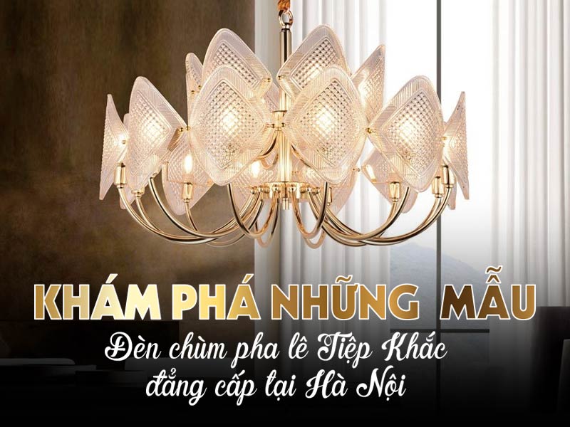Khám phá những mẫu đèn chùm pha lê Tiệp Khắc đẳng cấp tại Hà Nội