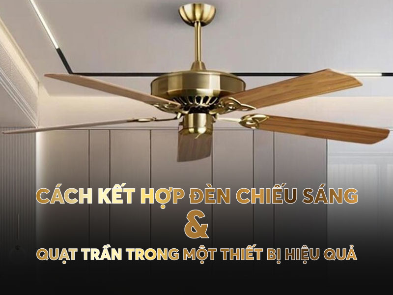 Cách kết hợp đèn chiếu sáng và quạt trần trong một thiết bị hiệu quả