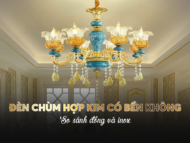 Đèn chùm hợp kim có bền không? So sánh với đồng và inox
