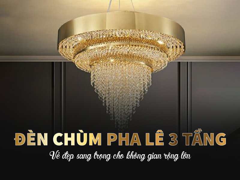 Đèn chùm pha lê 3 tầng – Vẻ đẹp sang trọng cho không gian rộng lớn