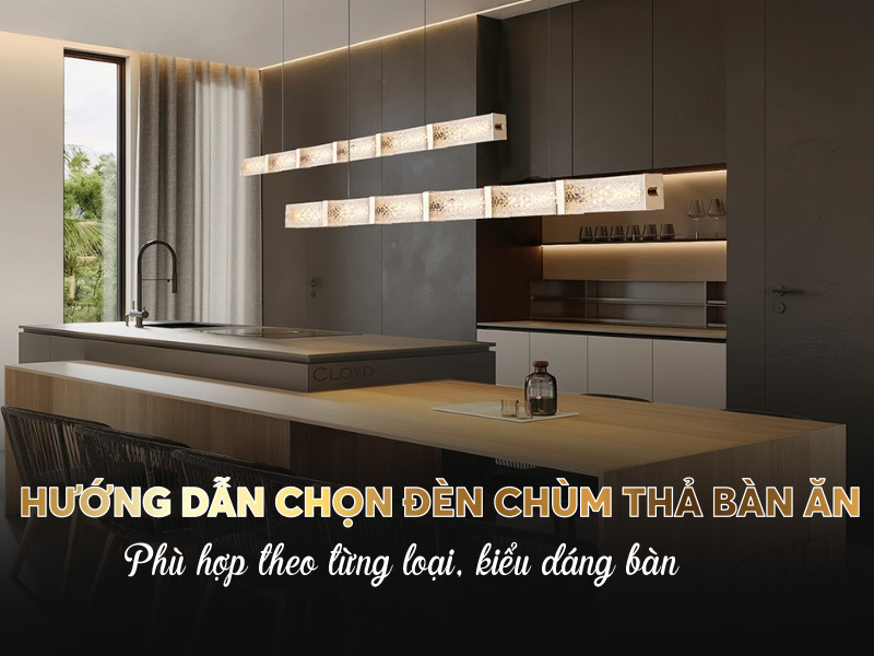 Hướng dẫn chọn đèn chùm thả bàn ăn phù hợp theo từng loại, kiểu dáng bàn