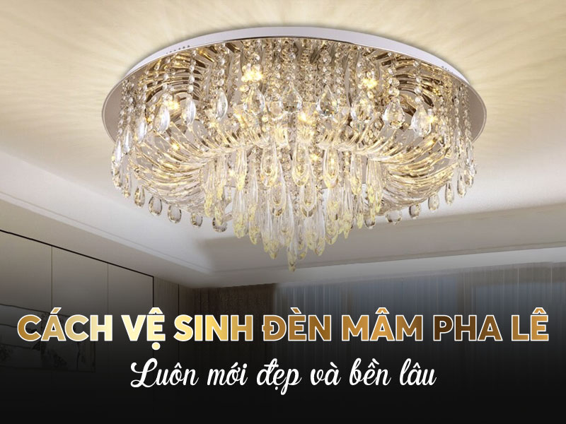 Cách vệ sinh đèn mâm pha lê luôn mới đẹp và bền lâu